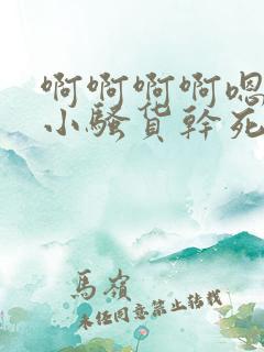 啊啊啊啊嗯嗯嗯小骚货干死你