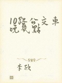 10路公交车最晚几点 10路公交车最晚几点