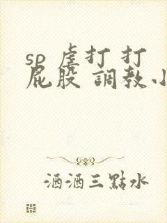 sp 虐打 打屁股 调教小说