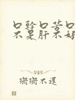 口干口苦口臭是不是肝不好 口干口苦口臭是不是肝不好