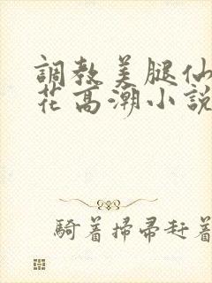 调教美腿仙女校花高潮小说