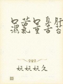 口苦口臭肝火旺湿气重舌苔白厚 口苦口臭肝火旺湿气重舌苔白厚