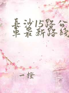 长沙15路公交车最新路线和时间表