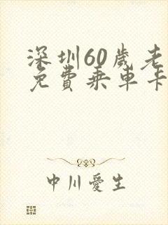 深圳60岁老人免费乘车卡哪里办理