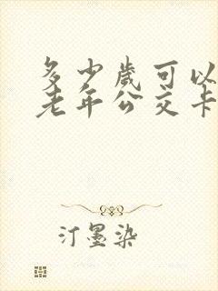 多少岁可以办理老年公交卡 多少岁可以办理老年公交卡