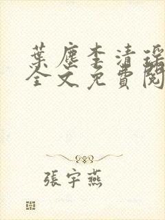 叶尘李清瑶小说全文免费阅读最新 叶尘李清瑶小说全文免费阅读最新