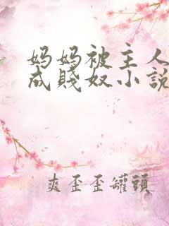妈妈被主人调教成贱奴小说
