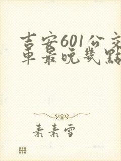 吉安601公交车最晚几点