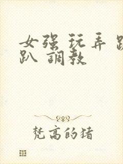 女强 玩弄 跪趴 调教