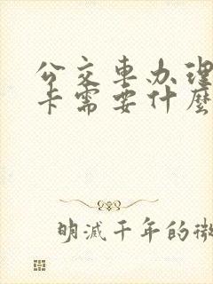 公交车办理学生卡需要什么 公交车办理学生卡需要什么