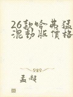 26款哈弗猛龙混动版价格 26款哈弗猛龙混动版价格