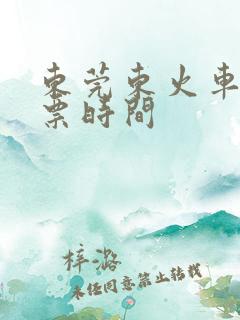 东莞东火车站售票时间