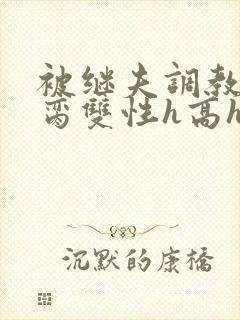 被继夫调教成禁脔双性h高h