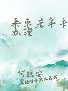 乘车老年卡怎么办理