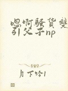 嗯啊骚货双性勾引父子np