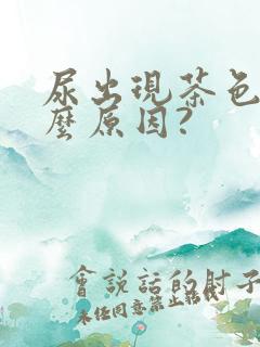 尿出现茶色是什么原因?