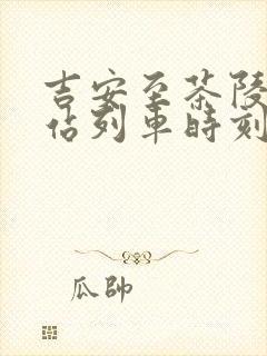 吉安至茶陵火车站列车时刻表