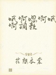 哦啊嗯啊哦啊嗯啊调教