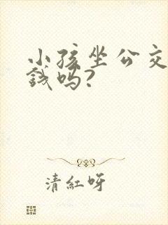 小孩坐公交车要钱吗?