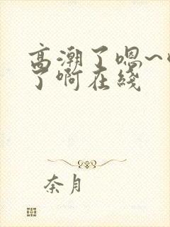 高潮了嗯~喷水了啊在线