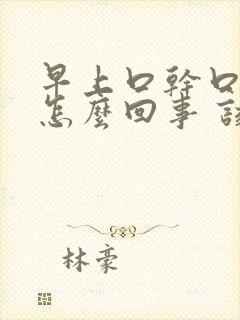 早上口干口苦是怎么回事 该如何治疗 早上口干口苦是怎么回事 该如何治疗