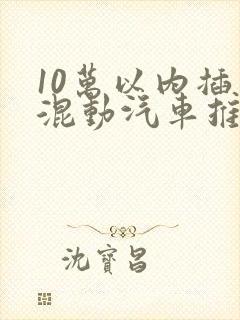 10万以内插电混动汽车推荐