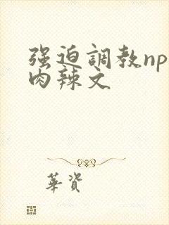 强迫调教np纯肉辣文