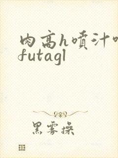 肉高h喷汁呻吟futagl