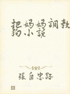 把妈妈调教成母狗小说 把妈妈调教成母狗小说