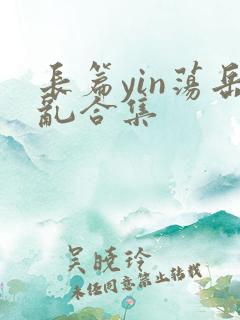 长篇yin荡岳乱合集
