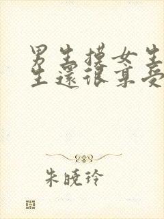 男生摸女生胸女生还很享受视频
