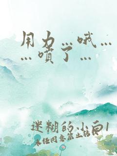 用力…哦…高潮…喷了…