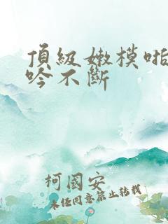 顶级嫩模啪啪呻吟不断