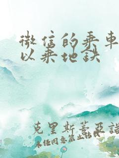 微信的乘车码可以乘地铁 微信的乘车码可以乘地铁