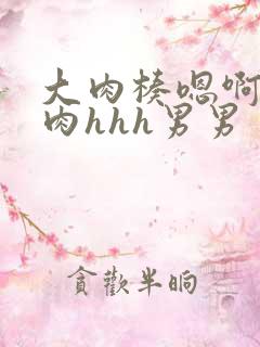 大肉楱嗯啊h高肉hhh男男