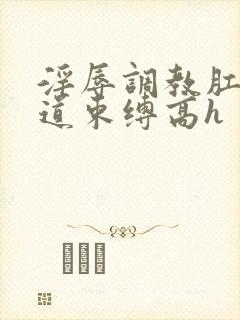 淫辱调教肛门尿道束缚高h