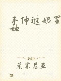 手伸进奶罩里揉她