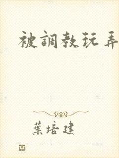 被调教玩弄 被调教玩弄