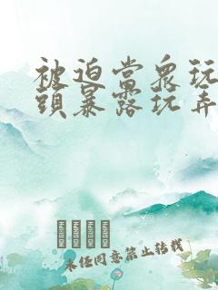 被迫当众玩弄奶头暴露玩弄小说