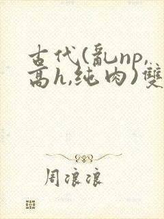 古代(乱np,高h,纯肉)双性