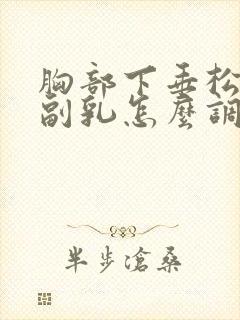 胸部下垂松弛有副乳怎么调整
