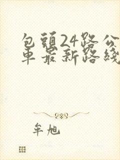 包头24路公交车最新路线和时间 包头24路公交车最新路线和时间