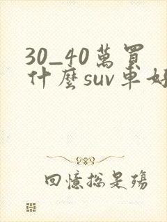30_40万买什么suv车好 30_40万买什么suv车好