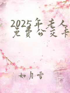 2025年老人免费公交卡 2025年老人免费公交卡