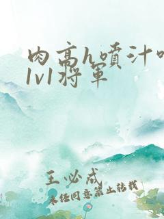 肉高h喷汁呻吟1v1将军