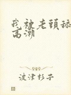 我被老头舔到了高潮