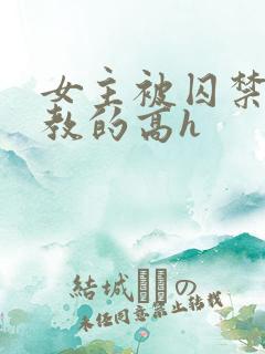女主被囚禁后调教的高h