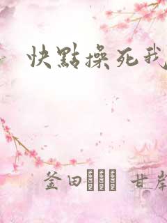 快点操死我了 快点操死我了