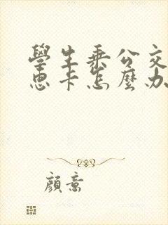 学生乘公交车优惠卡怎么办理