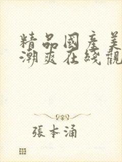 精品国产美女高潮爽在线观看 精品国产美女高潮爽在线观看